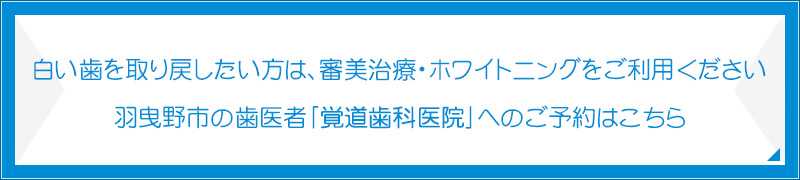 白い歯を取り戻したい方は、審美治療・ホワイトニングをご利用ください羽曳野市の歯医者「覚道歯科医院」へのご予約はこちら