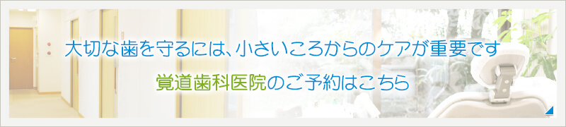 大切な歯を守るには、小さいころからのケアが重要です 覚道歯科医院のご予約はこちら