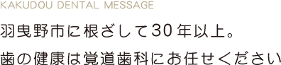 KAKUDOU DENTAL MESSAGE 羽曳野市に根ざして30年以上。歯の健康は覚道歯科にお任せください