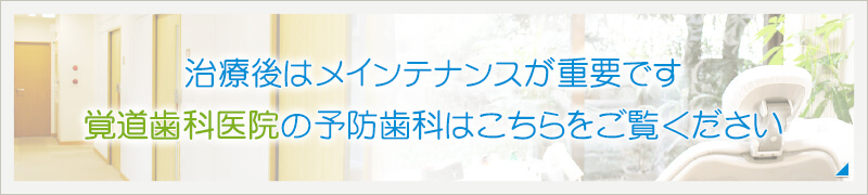 治療後はメインテナンスが重要です覚道歯科医院の予防歯科はこちらをご覧ください